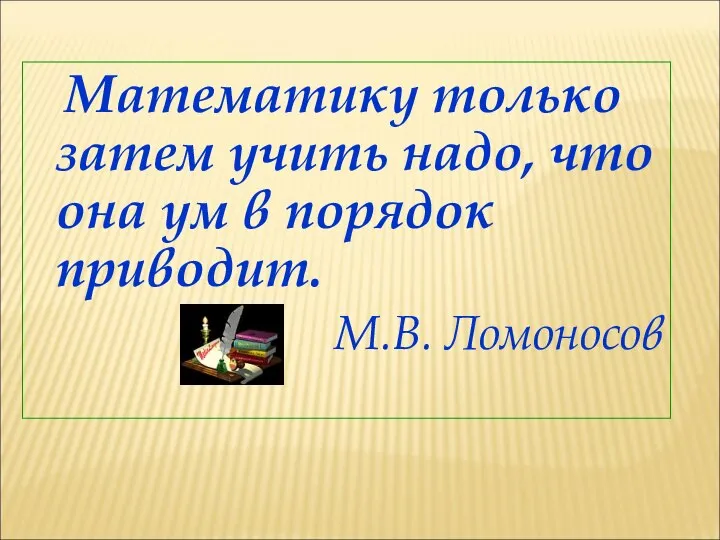 Математику только затем учить надо, что она ум в порядок приводит. М.В. Ломоносов