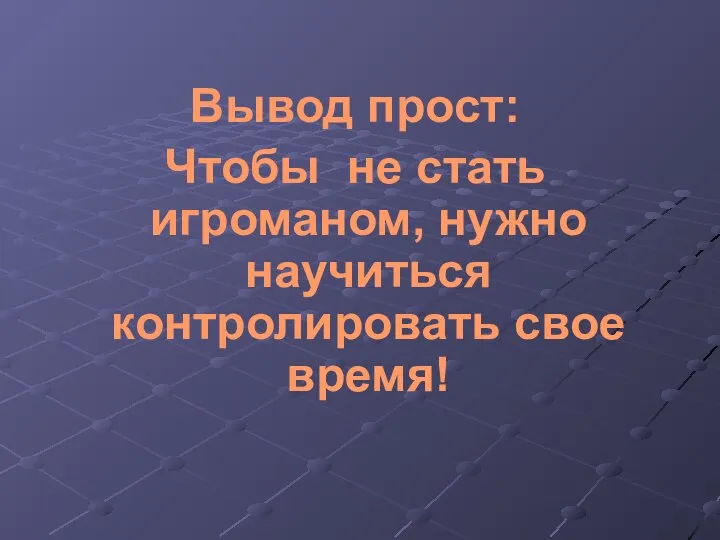 Вывод прост: Чтобы не стать игроманом, нужно научиться контролировать свое время!