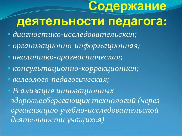 Содержание деятельности педагога: диагностико-исследовательская; организационно-информационная; аналитико-прогностическая; консультационно-коррекционная; валеолого-педагогическая; Реализация инновационных здоровьесберегающих