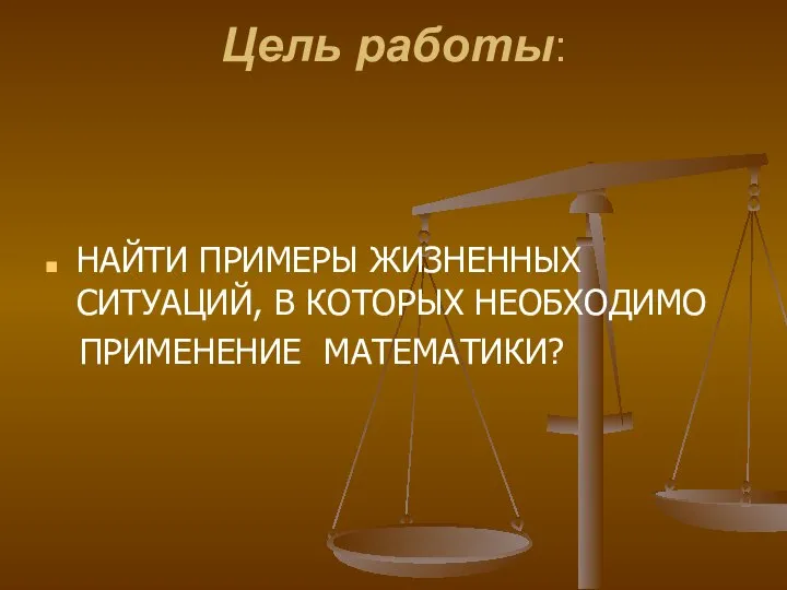 Цель работы: НАЙТИ ПРИМЕРЫ ЖИЗНЕННЫХ СИТУАЦИЙ, В КОТОРЫХ НЕОБХОДИМО ПРИМЕНЕНИЕ МАТЕМАТИКИ?