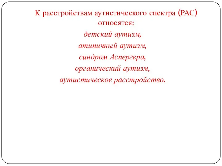 К расстройствам аутистического спектра (РАС) относятся: детский аутизм, атипичный аутизм, синдром Аспергера, органический аутизм, аутистическое расстройство.