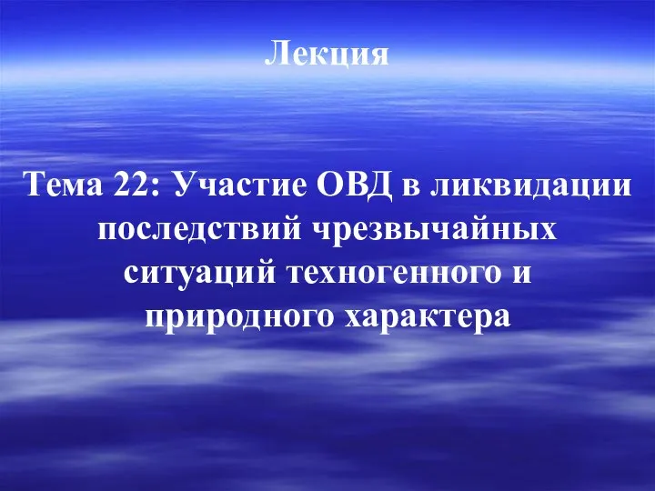 Лекция Тема 22: Участие ОВД в ликвидации последствий чрезвычайных ситуаций техногенного и природного характера