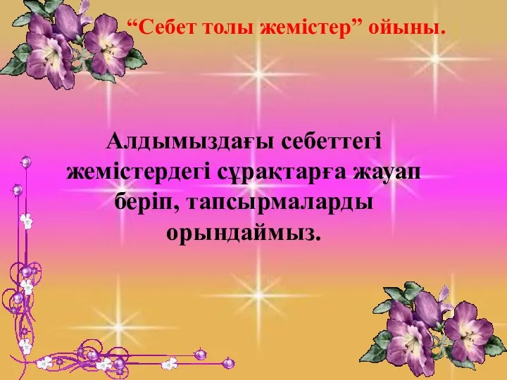 Алдымыздағы себеттегі жемістердегі сұрақтарға жауап беріп, тапсырмаларды орындаймыз. “Себет толы жемістер” ойыны.