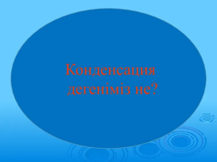 Конденсация дегеніміз не?