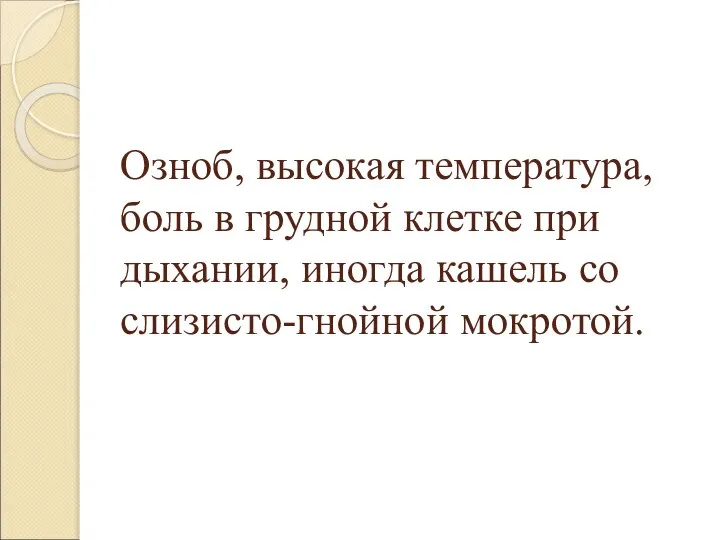 Озноб, высокая температура, боль в грудной клетке при дыхании, иногда кашель со слизисто-гнойной мокротой.