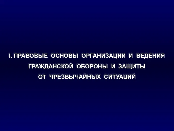 I. ПРАВОВЫЕ ОСНОВЫ ОРГАНИЗАЦИИ И ВЕДЕНИЯ ГРАЖДАНСКОЙ ОБОРОНЫ И ЗАЩИТЫ ОТ ЧРЕЗВЫЧАЙНЫХ СИТУАЦИЙ