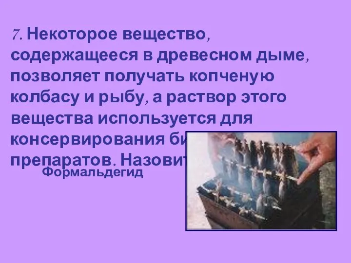 7. Некоторое вещество, содержащееся в древесном дыме, позволяет получать копченую колбасу