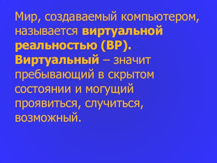 Мир, создаваемый компьютером, называется виртуальной реальностью (ВР). Виртуальный – значит пребывающий