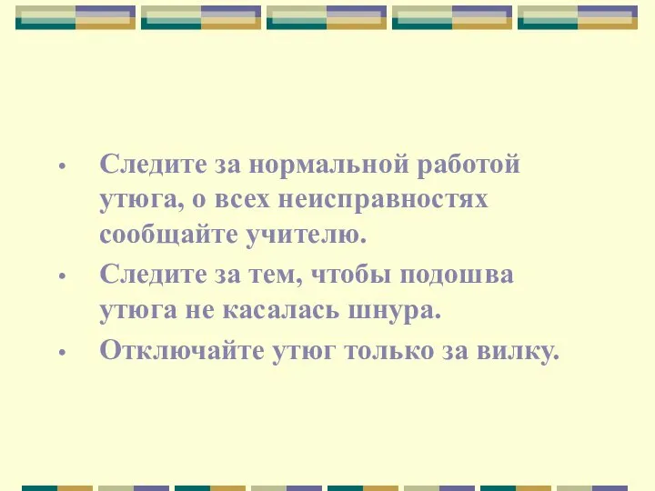 Следите за нормальной работой утюга, о всех неисправностях сообщайте учителю. Следите