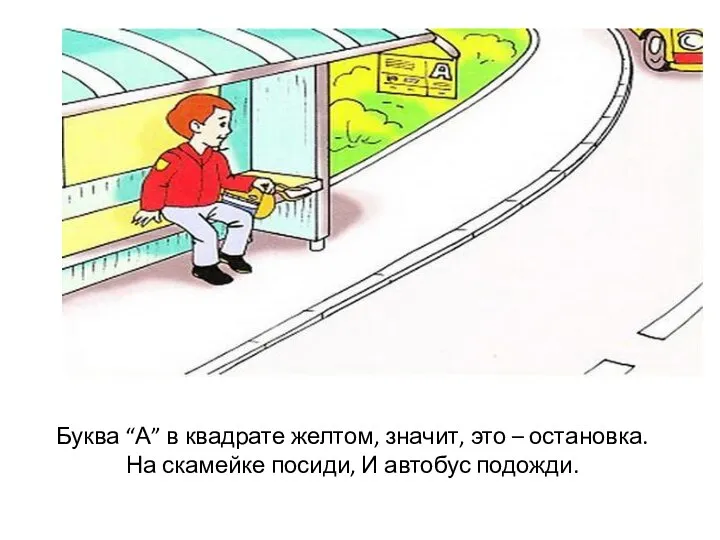 Буква “А” в квадрате желтом, значит, это – остановка. На скамейке посиди, И автобус подожди.