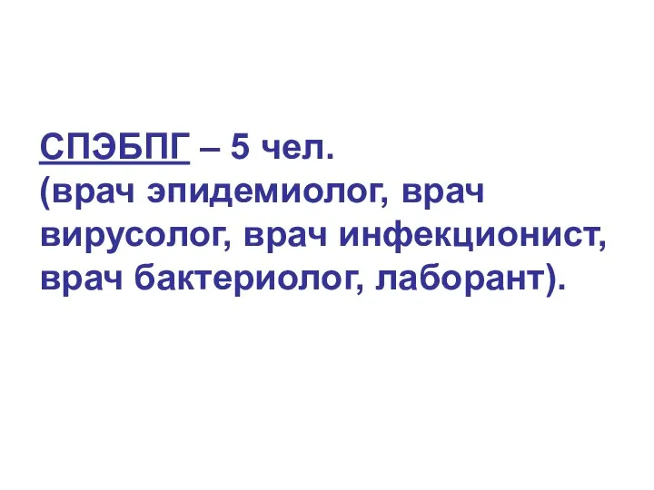 СПЭБПГ – 5 чел. (врач эпидемиолог, врач вирусолог, врач инфекционист, врач бактериолог, лаборант).