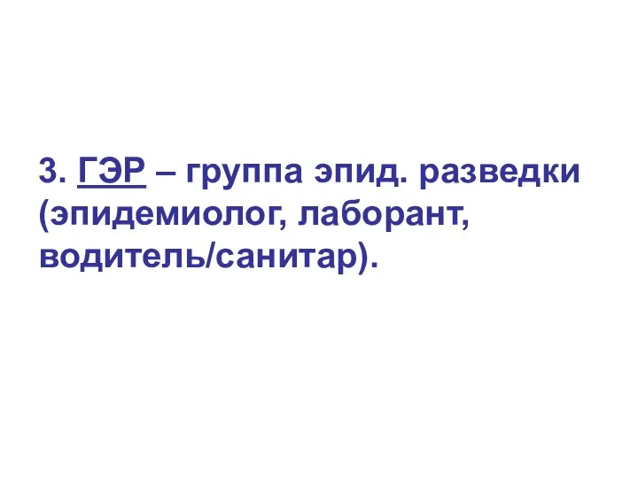 3. ГЭР – группа эпид. разведки (эпидемиолог, лаборант, водитель/санитар).