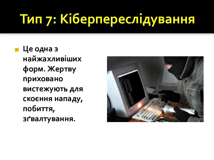 Тип 7: Кіберпереслідування Це одна з найжахливіших форм. Жертву приховано вистежують для скоєння нападу, побиття, зґвалтування.