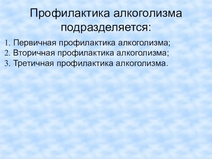 Профилактика алкоголизма подразделяется: Первичная профилактика алкоголизма; Вторичная профилактика алкоголизма; Третичная профилактика алкоголизма.