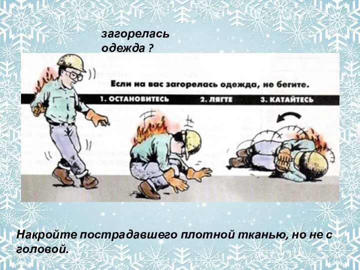 загорелась одежда ? Накройте пострадавшего плотной тканью, но не с головой.