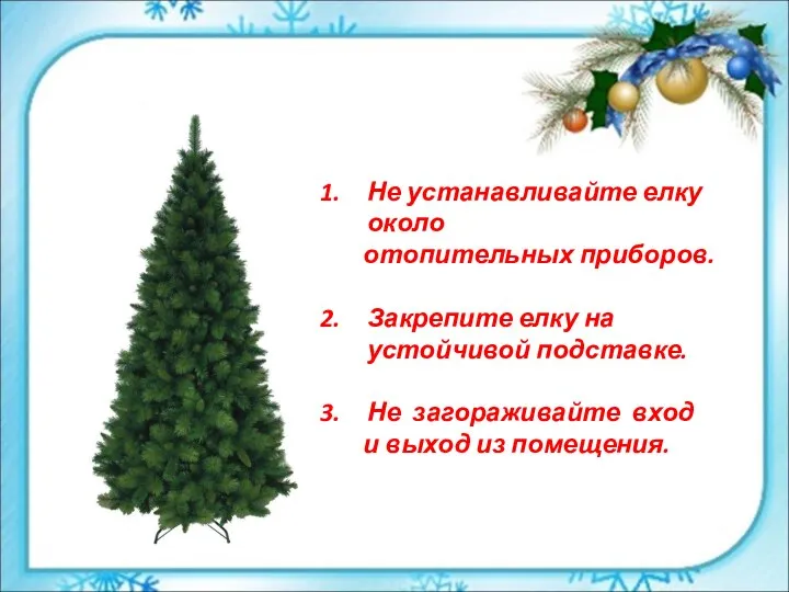 Не устанавливайте елку около отопительных приборов. Закрепите елку на устойчивой подставке.