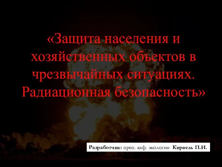 «Защита населения и хозяйственных объектов в чрезвычайных ситуациях. Радиационная безопасность» Разработчик: преп. каф. экологии Кирвель П.И.