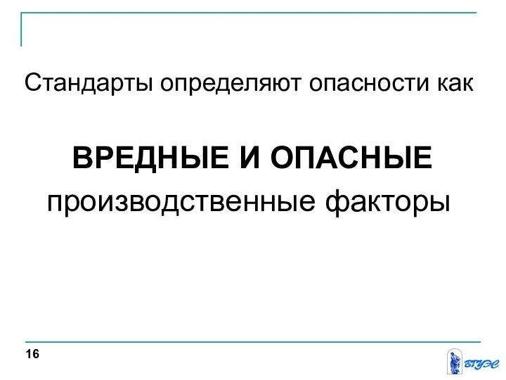 Стандарты определяют опасности как ВРЕДНЫЕ И ОПАСНЫЕ производственные факторы 16