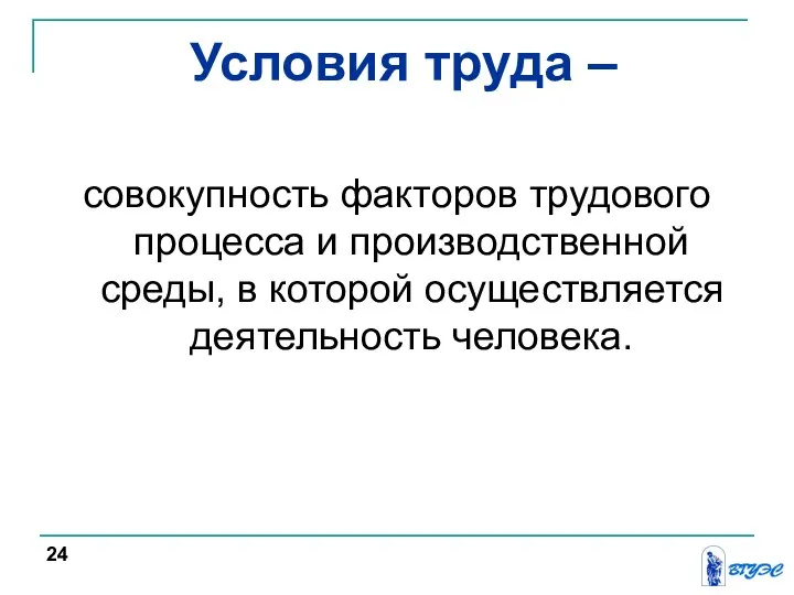 Условия труда – совокупность факторов трудового процесса и производственной среды, в которой осуществляется деятельность человека. 24