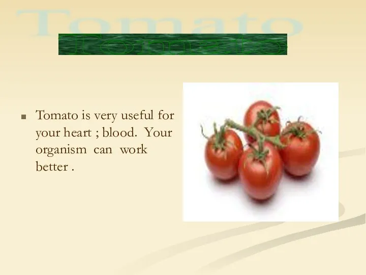 Tomato is very useful for your heart ; blood. Your organism can work better . Tomato