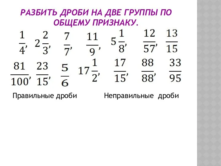 РАЗБИТЬ ДРОБИ НА ДВЕ ГРУППЫ ПО ОБЩЕМУ ПРИЗНАКУ. Правильные дроби Неправильные дроби