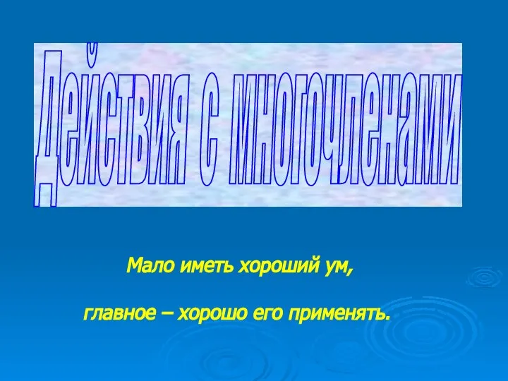 Действия с многочленами Мало иметь хороший ум, главное – хорошо его применять.