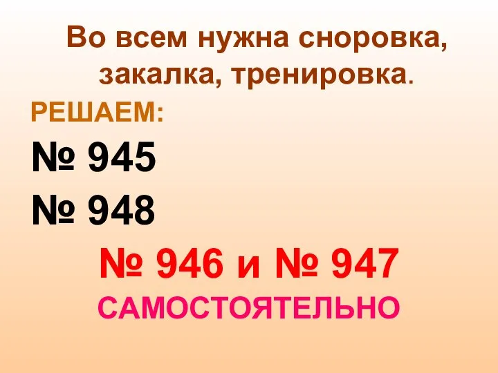 Во всем нужна сноровка, закалка, тренировка. РЕШАЕМ: № 945 № 948