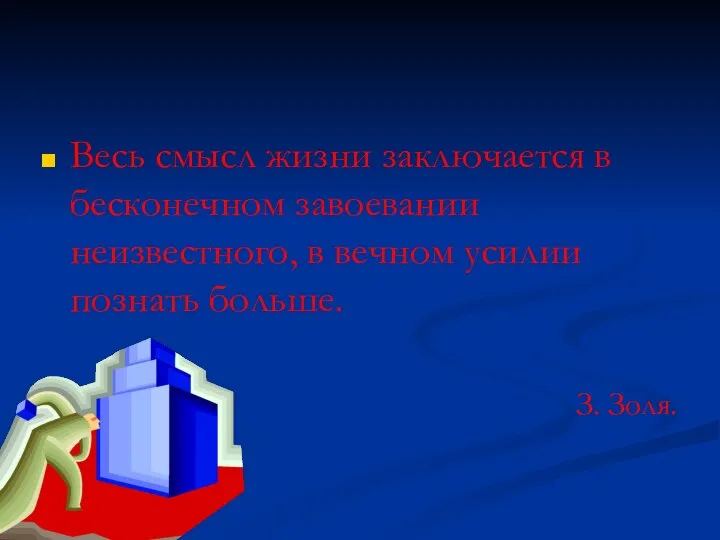 Весь смысл жизни заключается в бесконечном завоевании неизвестного, в вечном усилии познать больше. З. Золя.