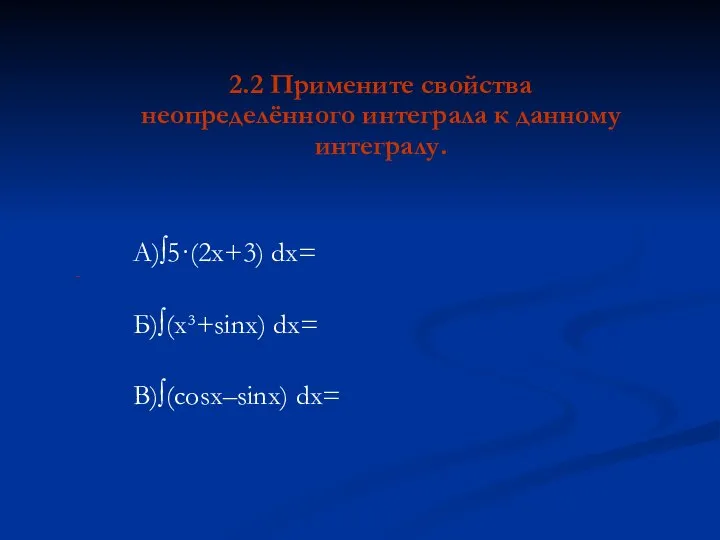 2.2 Примените свойства неопределённого интеграла к данному интегралу. А)∫5·(2x+3) dx= Б)∫(x³+sinx) dx= В)∫(cosx–sinx) dx=