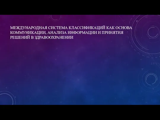 МЕЖДУНАРОДНАЯ СИСТЕМА КЛАССИФИКАЦИЙ КАК ОСНОВА КОММУНИКАЦИИ, АНАЛИЗА ИНФОРМАЦИИ И ПРИНЯТИЯ РЕШЕНИЙ В ЗДРАВООХРАНЕНИИ