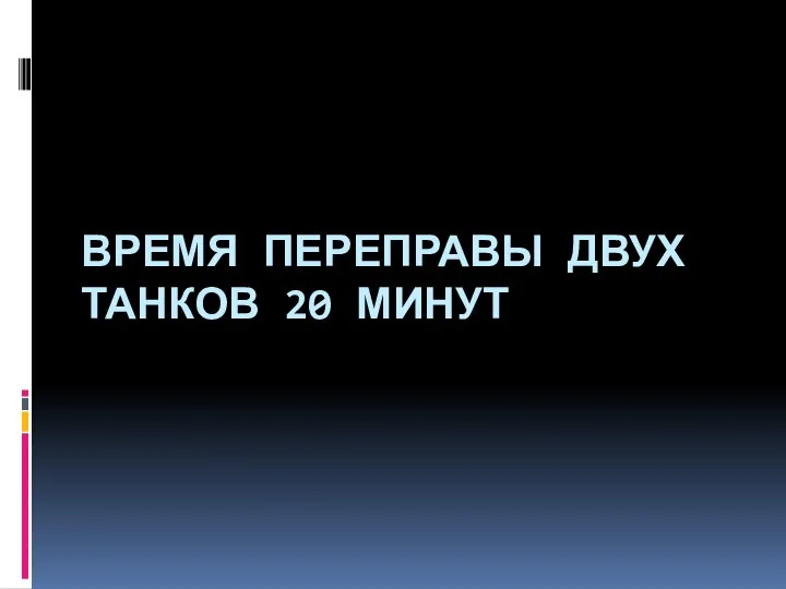 ВРЕМЯ ПЕРЕПРАВЫ ДВУХ ТАНКОВ 20 МИНУТ