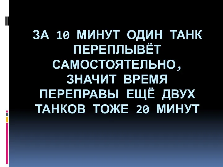 ЗА 10 МИНУТ ОДИН ТАНК ПЕРЕПЛЫВЁТ САМОСТОЯТЕЛЬНО, ЗНАЧИТ ВРЕМЯ ПЕРЕПРАВЫ ЕЩЁ ДВУХ ТАНКОВ ТОЖЕ 20 МИНУТ