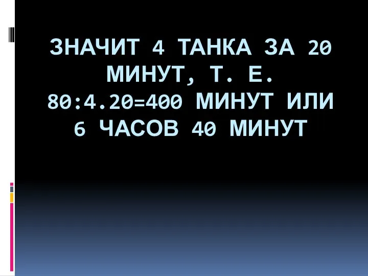 ЗНАЧИТ 4 ТАНКА ЗА 20 МИНУТ, Т. Е. 80:4.20=400 МИНУТ ИЛИ 6 ЧАСОВ 40 МИНУТ