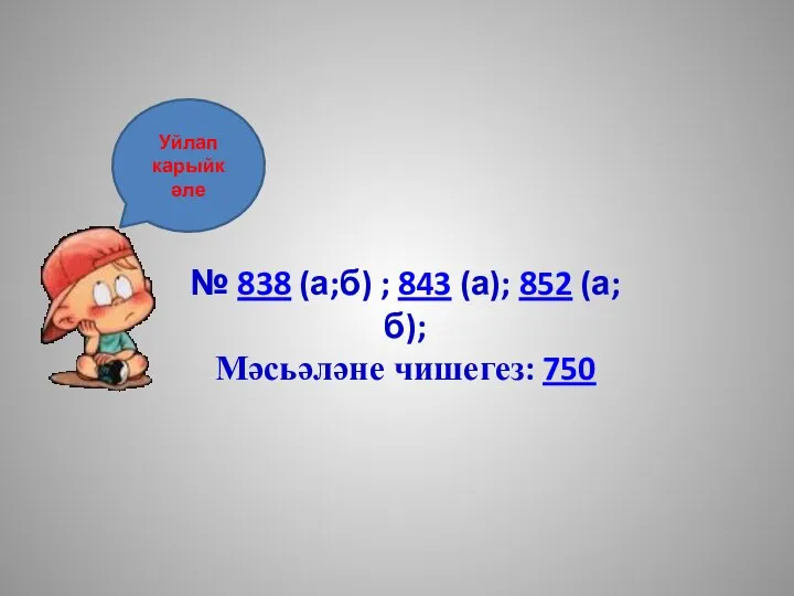 № 838 (а;б) ; 843 (а); 852 (а;б); Мәсьәләне чишегез: 750 Уйлап карыйк әле