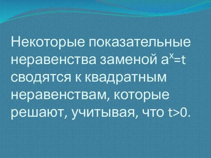 Некоторые показательные неравенства заменой ах=t сводятся к квадратным неравенствам, которые решают, учитывая, что t>0.