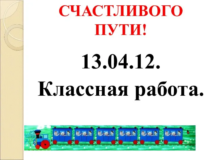 СЧАСТЛИВОГО ПУТИ! 13.04.12. Классная работа.