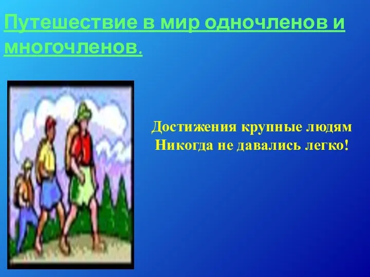 Достижения крупные людям Никогда не давались легко! Путешествие в мир одночленов и многочленов.