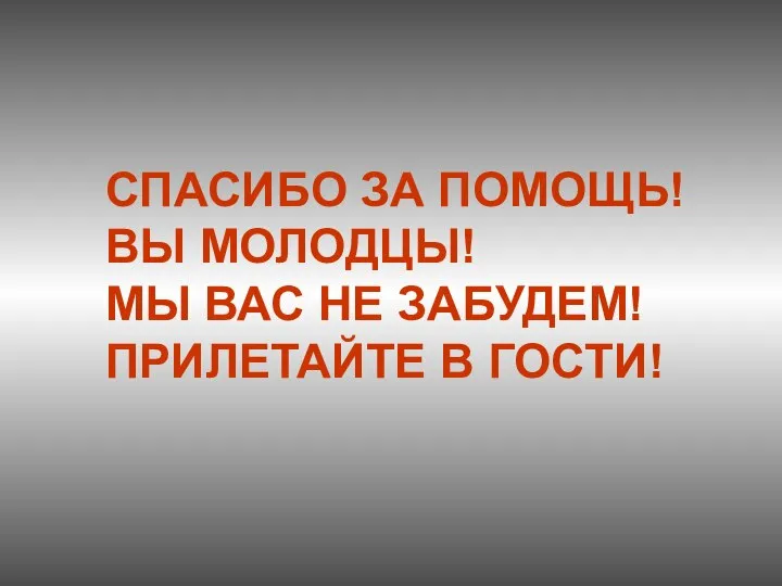 СПАСИБО ЗА ПОМОЩЬ! ВЫ МОЛОДЦЫ! МЫ ВАС НЕ ЗАБУДЕМ! ПРИЛЕТАЙТЕ В ГОСТИ!