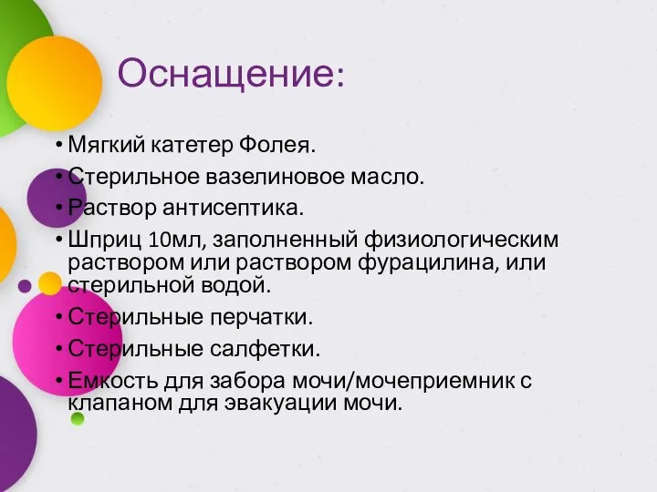 Оснащение: Мягкий катетер Фолея. Стерильное вазелиновое масло. Раствор антисептика. Шприц 10мл,