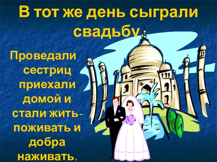 В тот же день сыграли свадьбу. Проведали сестриц приехали домой и стали жить-поживать и добра наживать.