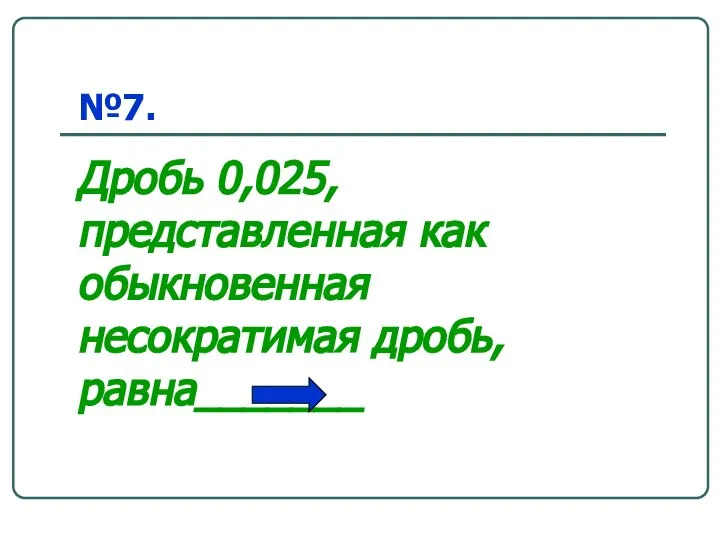 №7. Дробь 0,025, представленная как обыкновенная несократимая дробь, равна_______