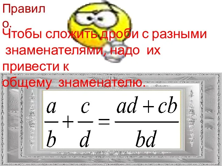 Правило. Чтобы сложить дроби с разными знаменателями, надо их привести к общему знаменателю.