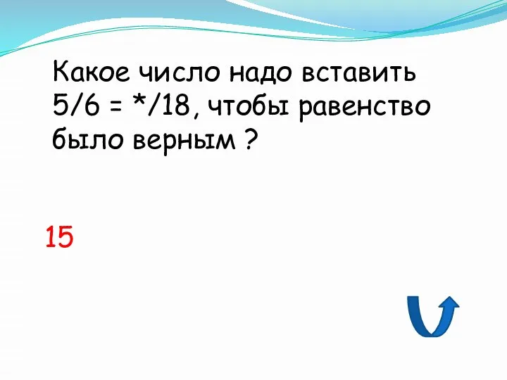 Какое число надо вставить 5/6 = */18, чтобы равенство было верным ? 15