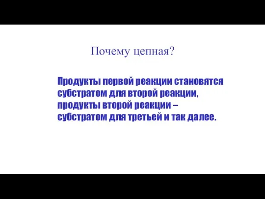 Почему цепная? Продукты первой реакции становятся субстратом для второй реакции, продукты