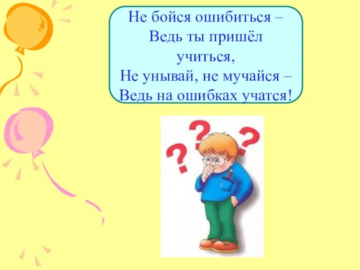 Не бойся ошибиться – Ведь ты пришёл учиться, Не унывай, не