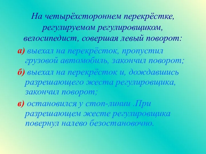 На четырёхстороннем перекрёстке, регулируемом регулировщиком, велосипедист, совершая левый поворот: а) выехал