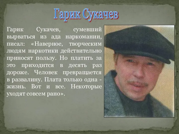 Гарик Сукачев, сумевший вырваться из ада наркомании, писал: «Наверное, творческим людям