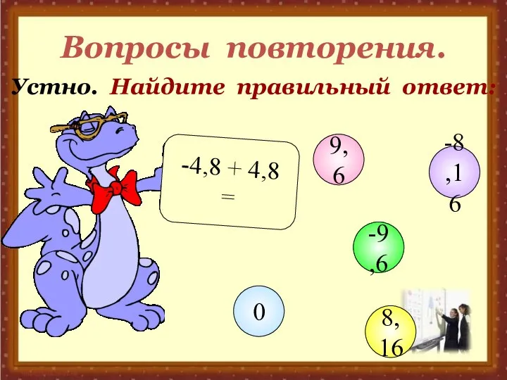 Вопросы повторения. Устно. Найдите правильный ответ: -4,8 + 4,8 = 9,6 -9,6 8,16 0 -8,16