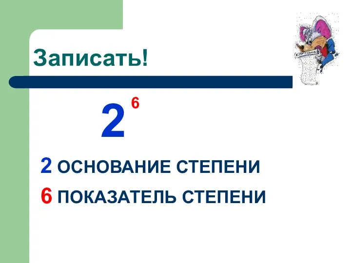 Записать! 2 2 ОСНОВАНИЕ СТЕПЕНИ 6 ПОКАЗАТЕЛЬ СТЕПЕНИ 6