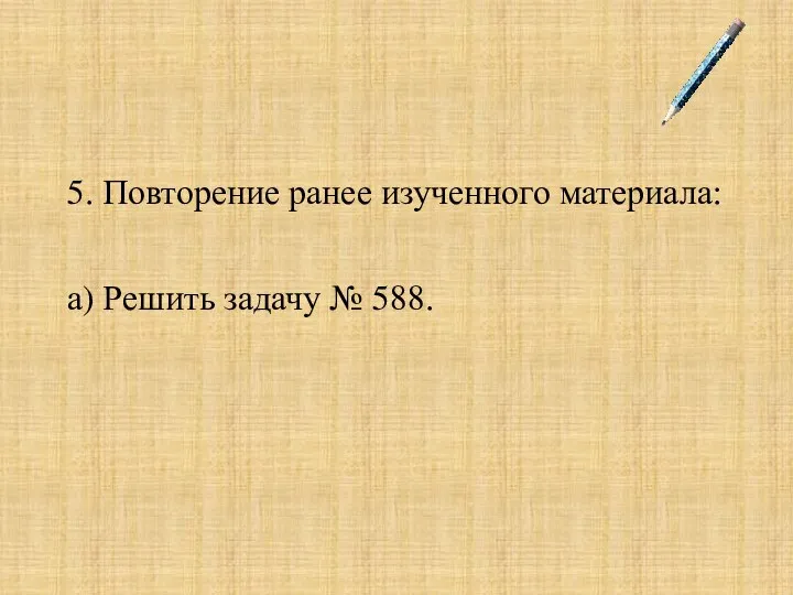 5. Повторение ранее изученного материала: а) Решить задачу № 588.